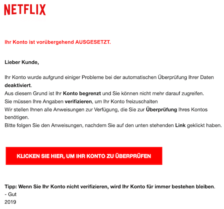 In anderen Nachrichten steht, dass das Netflix-Konto ausgesetzt sein soll. Die falschen Mails lassen sich unter anderem an den Tipp- oder Grammatikfehlern im Text erkennen.