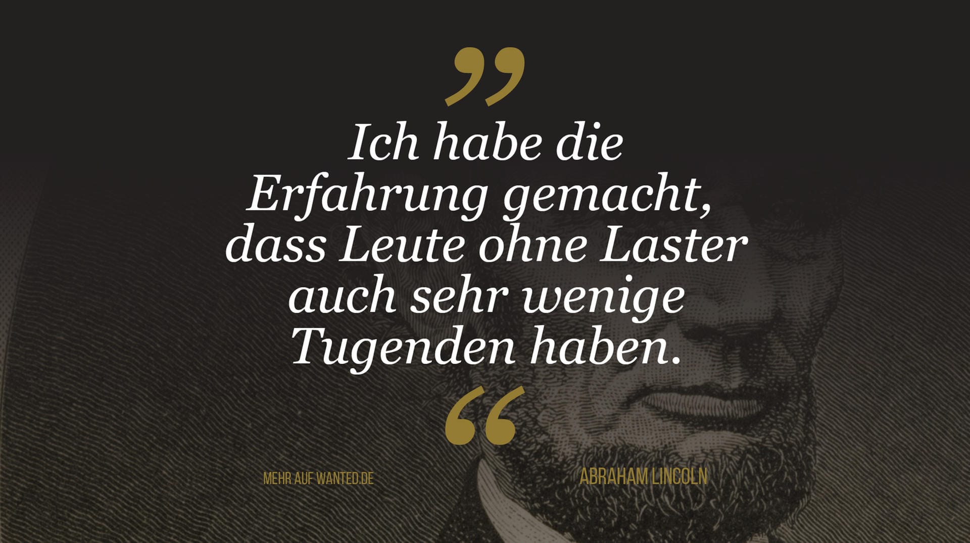 Abraham Lincoln: "Ich habe die Erfahrung gemacht, dass Leute ohne Laster auch sehr wenige Tugenden haben." Abraham Lincoln: "Ich habe die Erfahrung gemacht, dass Leute ohne Laster auch sehr wenige Tugenden haben."