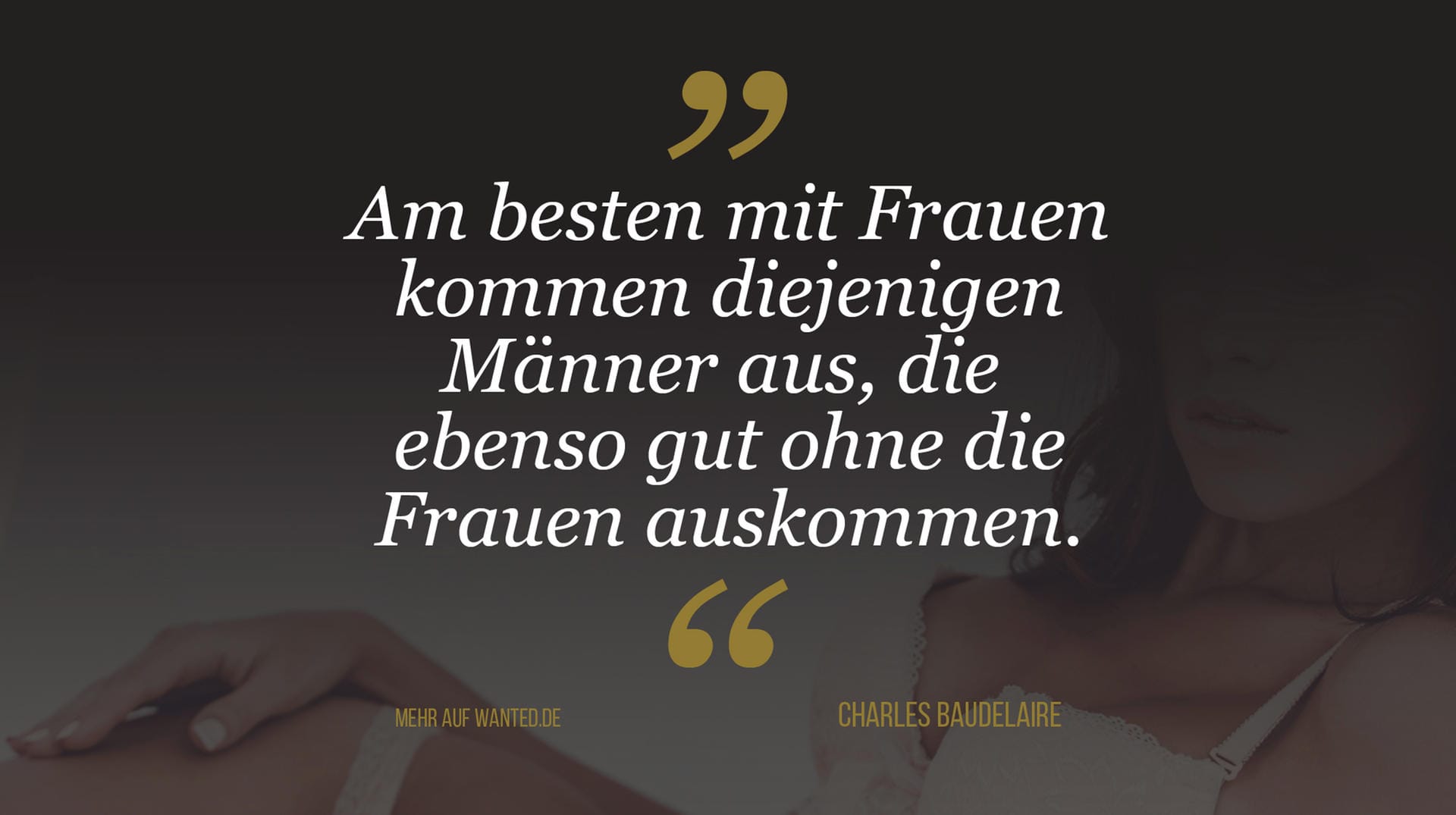 Charles Baudelaire: "Am besten mit Frauen kommen diejenigen Männer aus, die ebenso gut ohne die Frauen auskommen." Charles Baudelaire: "Am besten mit Frauen kommen diejenigen Männer aus, die ebenso gut ohne die Frauen auskommen."